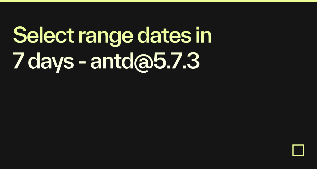 Select range dates in 7 days - antd@5.7.3 - Codesandbox